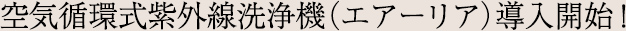 空気循環式紫外線洗浄機（エアーリア）導入開始！